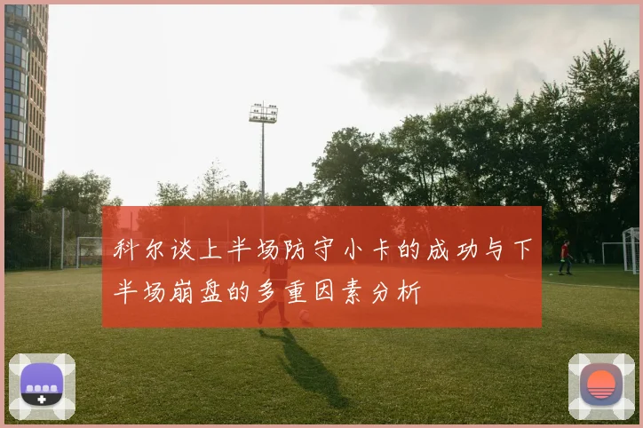科尔谈上半场防守小卡的成功与下半场崩盘的多重因素分析