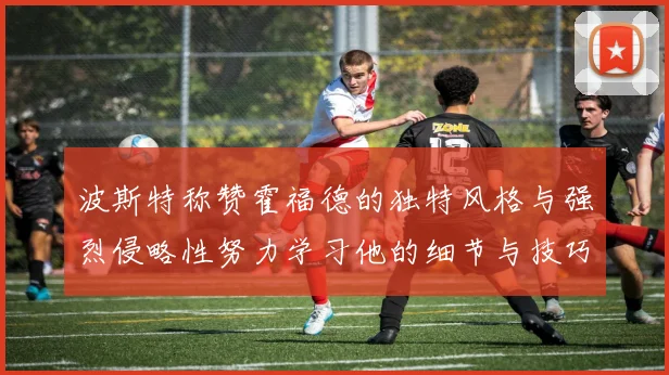 波斯特称赞霍福德的独特风格与强烈侵略性努力学习他的细节与技巧