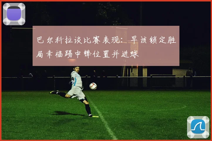 巴尔科拉谈比赛表现：早该锁定胜局幸福踢中锋位置并进球