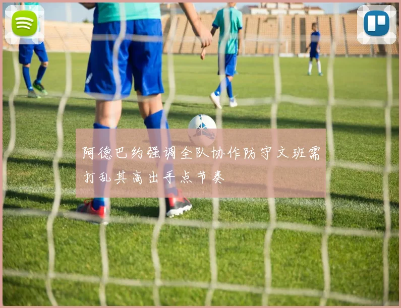 阿德巴约强调全队协作防守文班需打乱其高出手点节奏