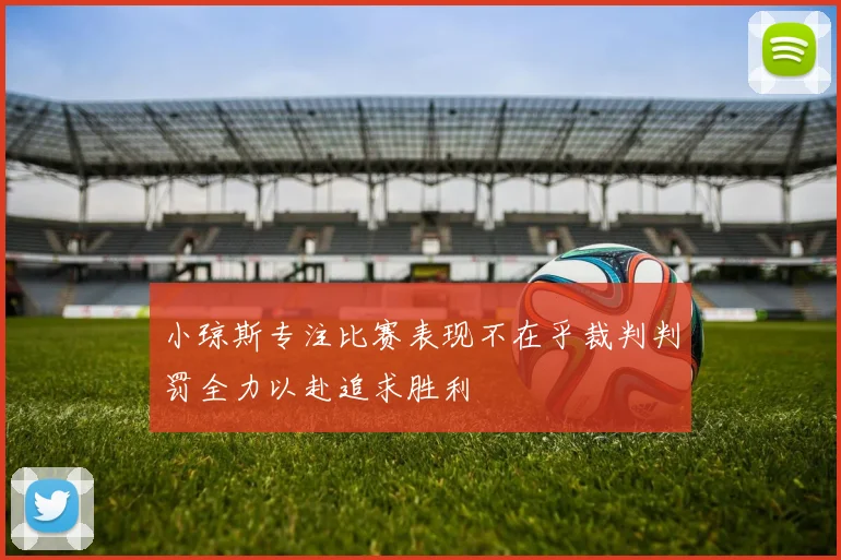 小琼斯专注比赛表现不在乎裁判判罚全力以赴追求胜利