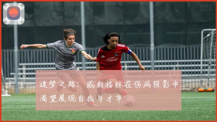 追梦之路：威利格林在伤病阴影中渴望展现自我与才华