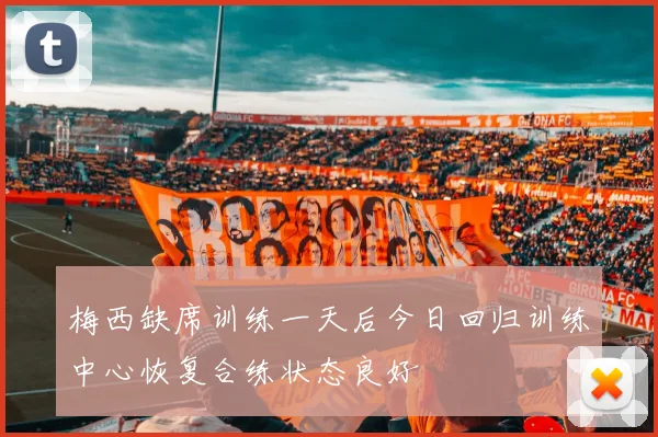 梅西缺席训练一天后今日回归训练中心恢复合练状态良好