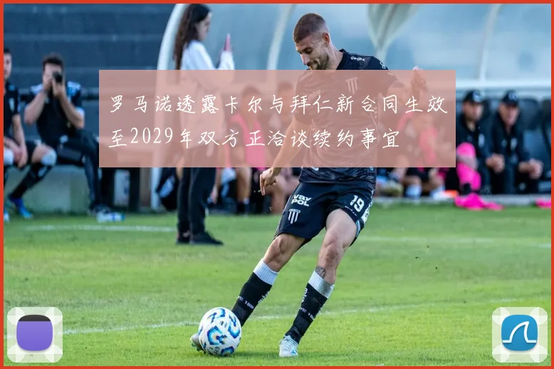 罗马诺透露卡尔与拜仁新合同生效至2029年双方正洽谈续约事宜