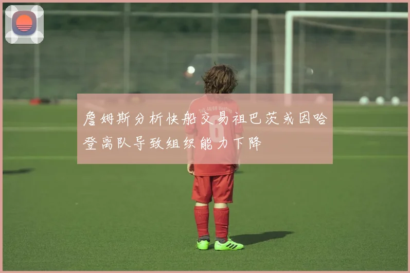 詹姆斯分析快船交易祖巴茨或因哈登离队导致组织能力下降
