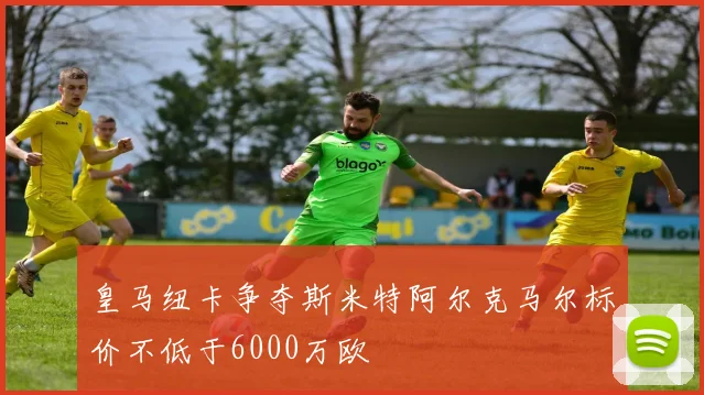 皇马纽卡争夺斯米特阿尔克马尔标价不低于6000万欧