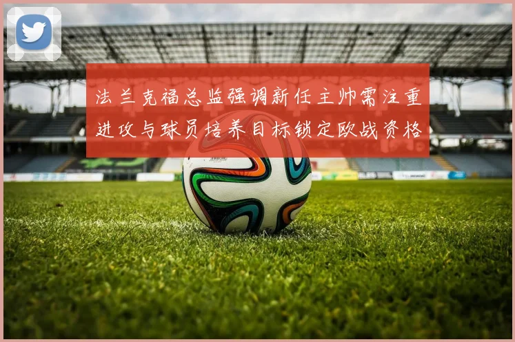 法兰克福总监强调新任主帅需注重进攻与球员培养目标锁定欧战资格