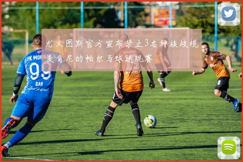 尤文图斯官方宣布禁止3名种族歧视麦肯尼的帕尔马球迷观赛