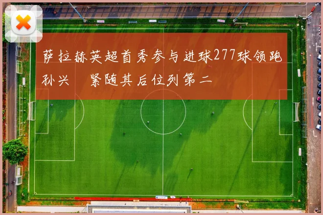 萨拉赫英超首秀参与进球277球领跑孙兴慜紧随其后位列第二