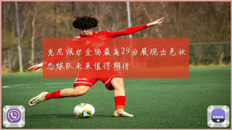 克尼佩尔全场最高29分展现出色状态球队未来值得期待