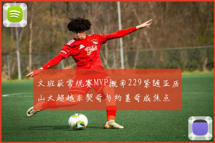 文班获常规赛MVP概率229紧随亚历山大超越东契奇与约基奇成焦点