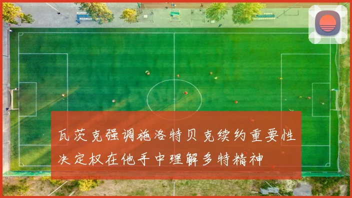 瓦茨克强调施洛特贝克续约重要性决定权在他手中理解多特精神