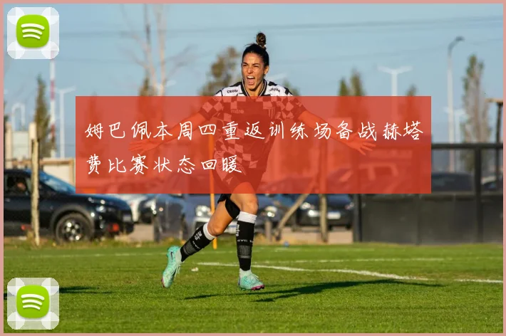 姆巴佩本周四重返训练场备战赫塔费比赛状态回暖