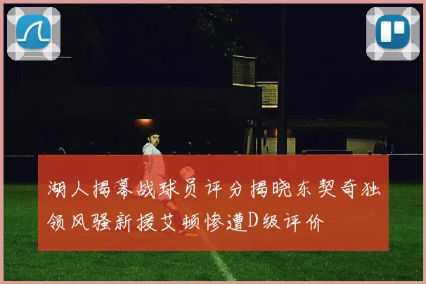 湖人揭幕战球员评分揭晓东契奇独领风骚新援艾顿惨遭D级评价