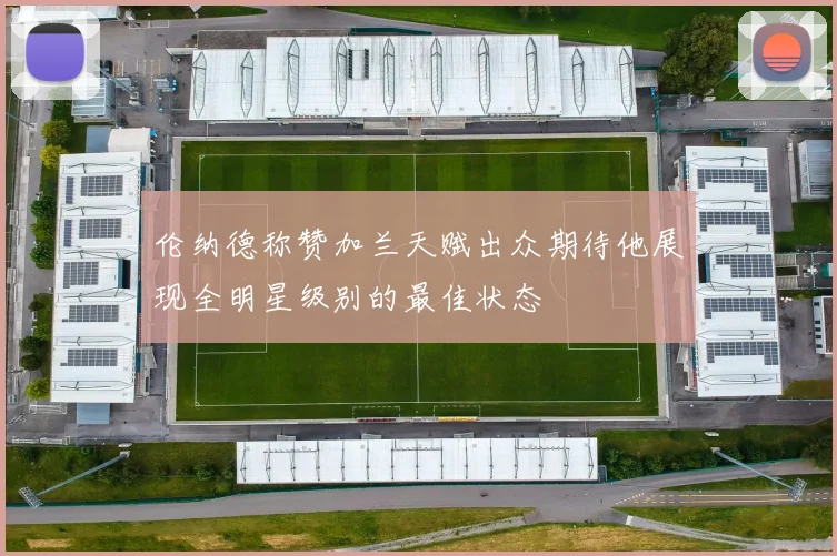 伦纳德称赞加兰天赋出众期待他展现全明星级别的最佳状态