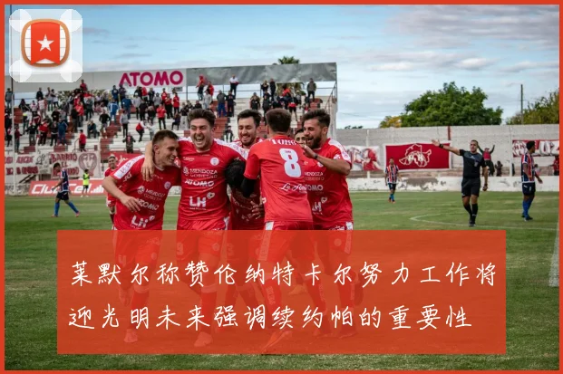 莱默尔称赞伦纳特卡尔努力工作将迎光明未来强调续约帕的重要性