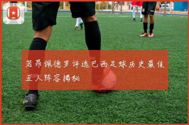 若昂佩德罗评选巴西足球历史最佳五人阵容揭秘