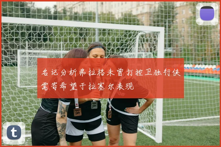 名记分析弗拉格未曾打控卫独行侠需寄希望于拉塞尔表现