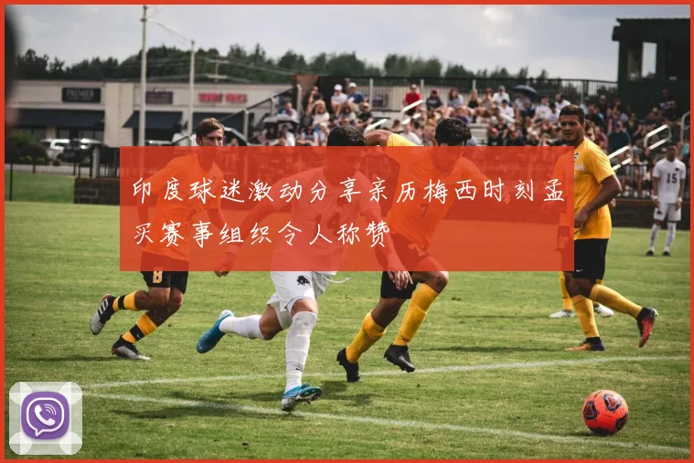 印度球迷激动分享亲历梅西时刻孟买赛事组织令人称赞