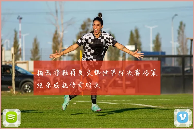 梅西穆勒再度交锋世界杯决赛格策绝杀成就传奇对决