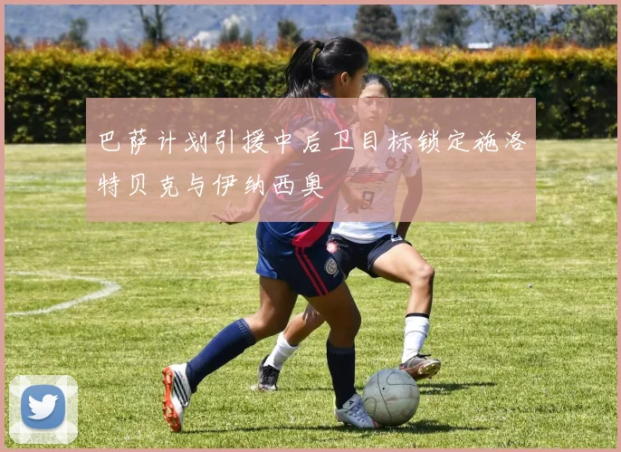 巴萨计划引援中后卫目标锁定施洛特贝克与伊纳西奥