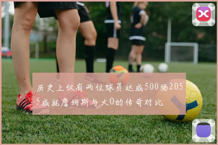历史上仅有两位球员达成500场2055成就詹姆斯与大O的传奇对比