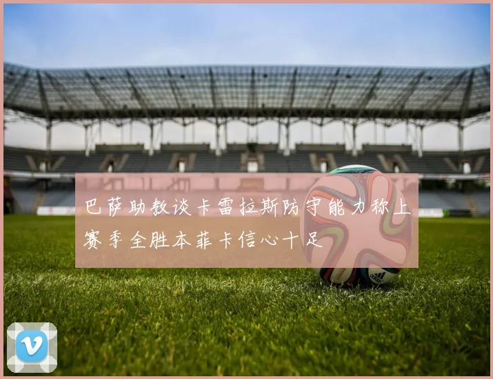 巴萨助教谈卡雷拉斯防守能力称上赛季全胜本菲卡信心十足