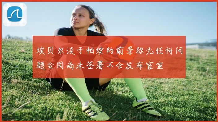 埃贝尔谈于帕续约前景称无任何问题合同尚未签署不会发布官宣