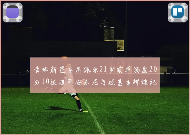 黄蜂新星克尼佩尔21岁前单场轰20分10板追平安东尼与迈基吉辉煌纪录