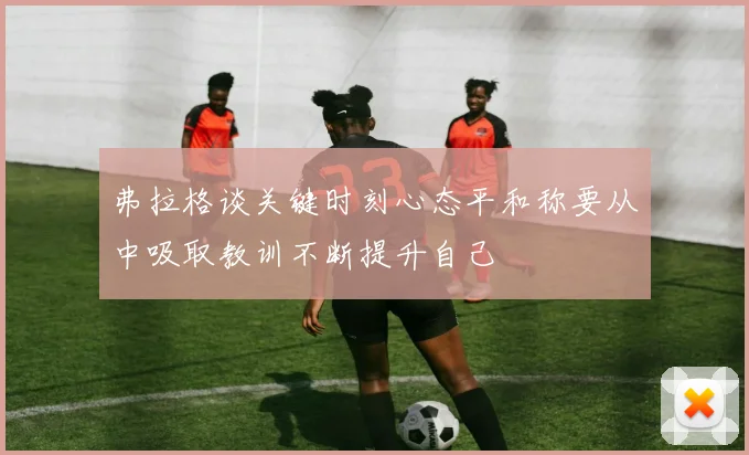 弗拉格谈关键时刻心态平和称要从中吸取教训不断提升自己