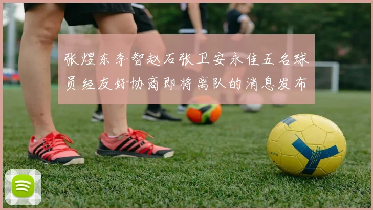 张煜东李智赵石张卫安永佳五名球员经友好协商即将离队的消息发布