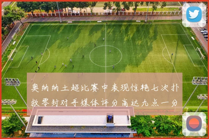 奥纳纳土超比赛中表现惊艳七次扑救零封对手媒体评分高达九点一分
