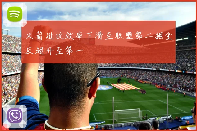 火箭进攻效率下滑至联盟第二掘金反超升至第一