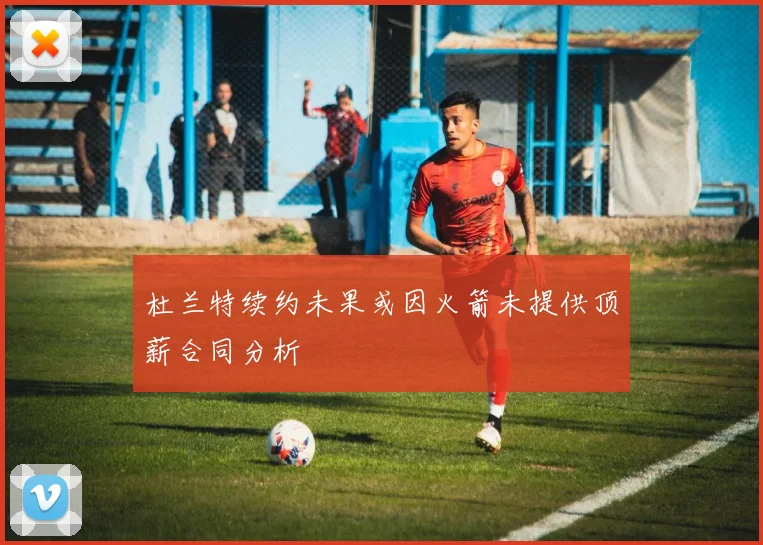杜兰特续约未果或因火箭未提供顶薪合同分析