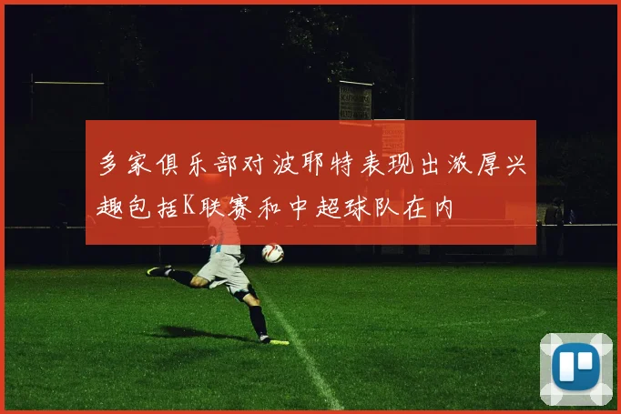 多家俱乐部对波耶特表现出浓厚兴趣包括K联赛和中超球队在内