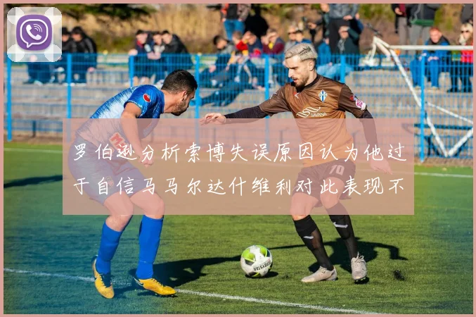 罗伯逊分析索博失误原因认为他过于自信马马尔达什维利对此表现不满