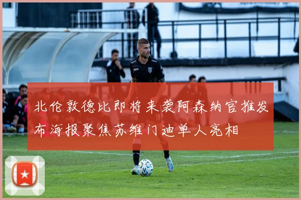 北伦敦德比即将来袭阿森纳官推发布海报聚焦苏维门迪单人亮相