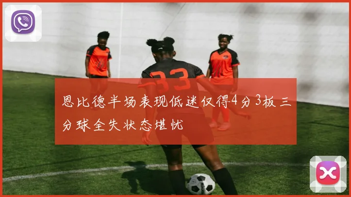 恩比德半场表现低迷仅得4分3板三分球全失状态堪忧