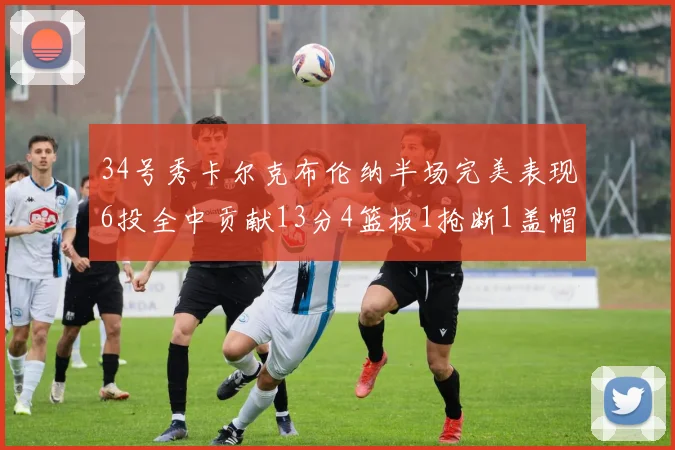 34号秀卡尔克布伦纳半场完美表现6投全中贡献13分4篮板1抢断1盖帽
