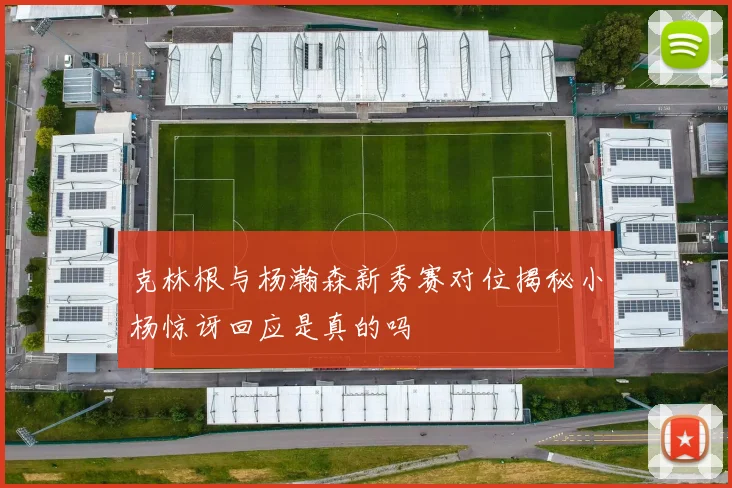 克林根与杨瀚森新秀赛对位揭秘小杨惊讶回应是真的吗