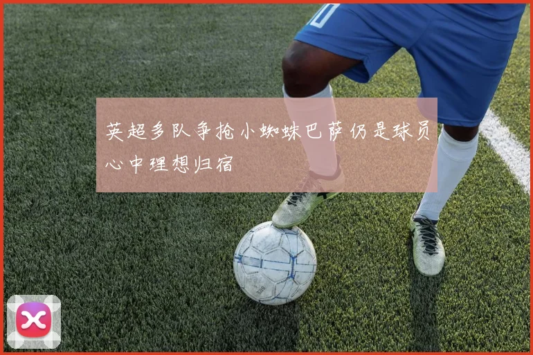 英超多队争抢小蜘蛛巴萨仍是球员心中理想归宿