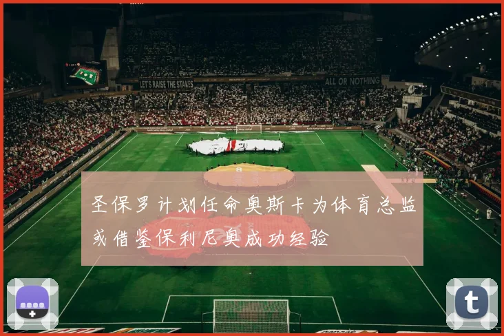 圣保罗计划任命奥斯卡为体育总监或借鉴保利尼奥成功经验