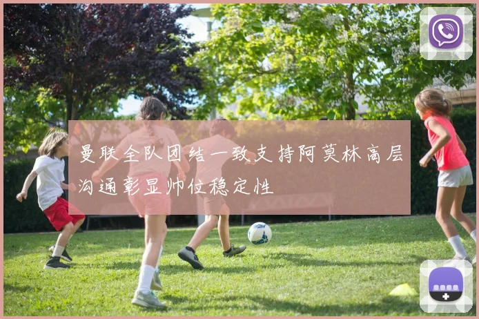 曼联全队团结一致支持阿莫林高层沟通彰显帅位稳定性