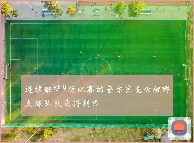 连续缺阵9场比赛的普尔究竟会被哪支球队交易得到呢