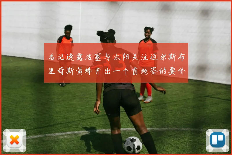 名记透露活塞与太阳关注迈尔斯布里奇斯黄蜂开出一个首轮签的要价