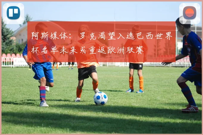 阿斯媒体：罗克渴望入选巴西世界杯名单未来或重返欧洲联赛