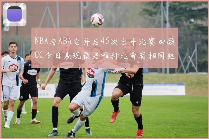 NBA与ABA合并后45次出手比赛回顾CC今日表现最差唯科比曾有相同经历